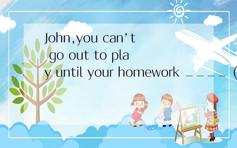 John,you can’t go out to play until your homework ____ (finish).适当形式为什么填 have been finished为什么用这个时态像时间状语从句的用法到底有多少？我知道有主将从现