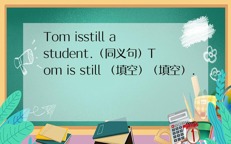 Tom isstill a student.（同义句）Tom is still （填空）（填空）.