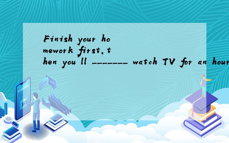 Finish your homework first,then you'll _______ watch TV for an hour.A.can B.be able to C.able D.could 选哪个?