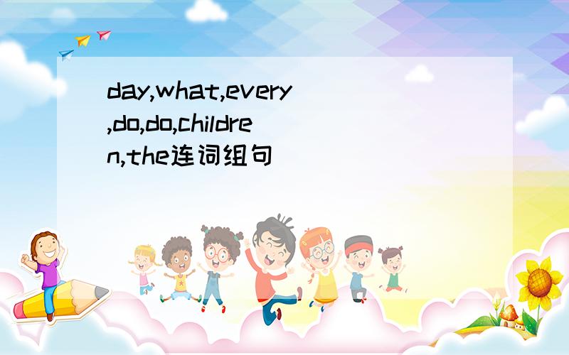 day,what,every,do,do,children,the连词组句