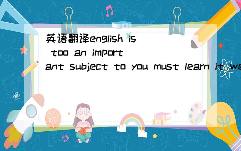 英语翻译english is too an important subject to you must learn it wellenglish is such an important subject that you must learn it wellenglish is so important that you must learn it well
