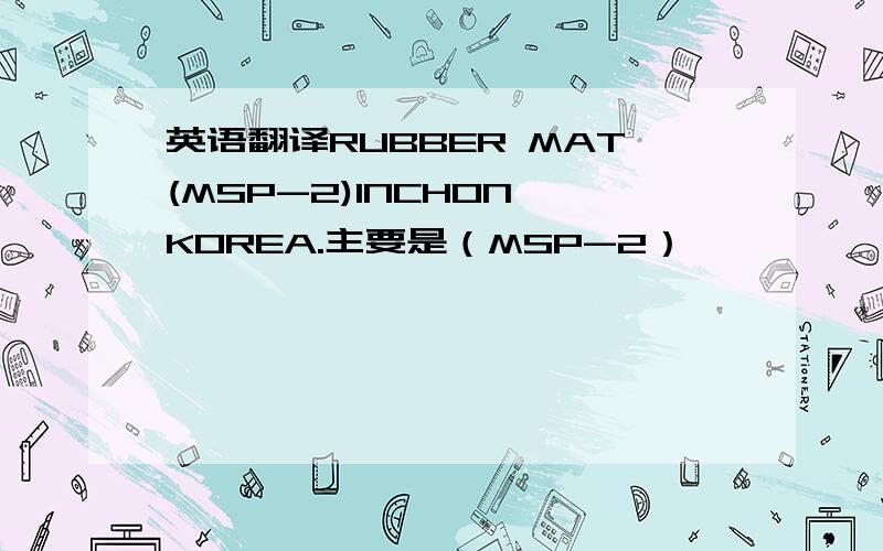 英语翻译RUBBER MAT(MSP-2)INCHON,KOREA.主要是（MSP-2）
