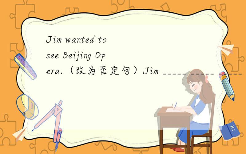 Jim wanted to see Beijing Opera.（改为否定句）Jim _____ _____ _____ see Beijing Opera.A.didn't want toB.wanted not to