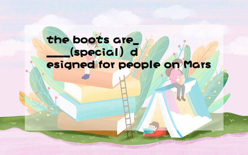 the boots are_____(special）designed for people on Mars