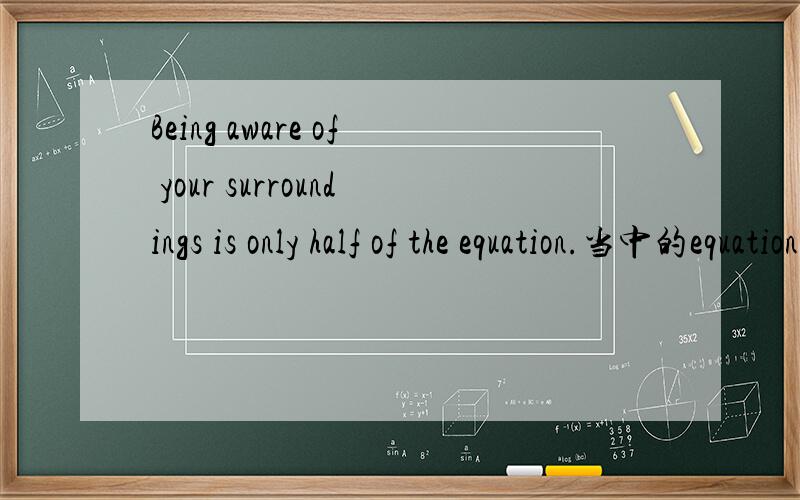 Being aware of your surroundings is only half of the equation.当中的equation、half of the equation是什麼意思?