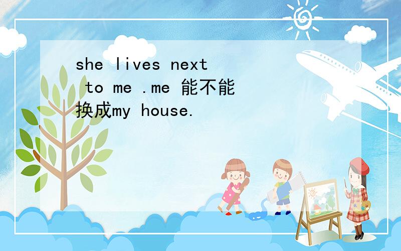 she lives next to me .me 能不能换成my house.