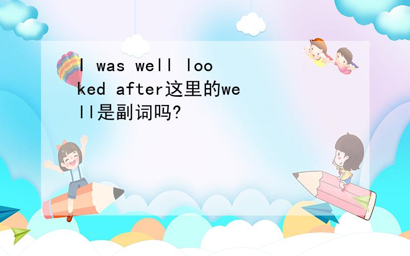 I was well looked after这里的well是副词吗?