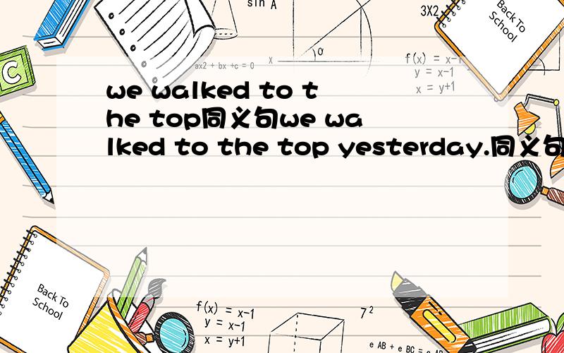 we walked to the top同义句we walked to the top yesterday.同义句we weht to the top ____ ____ yesterday.