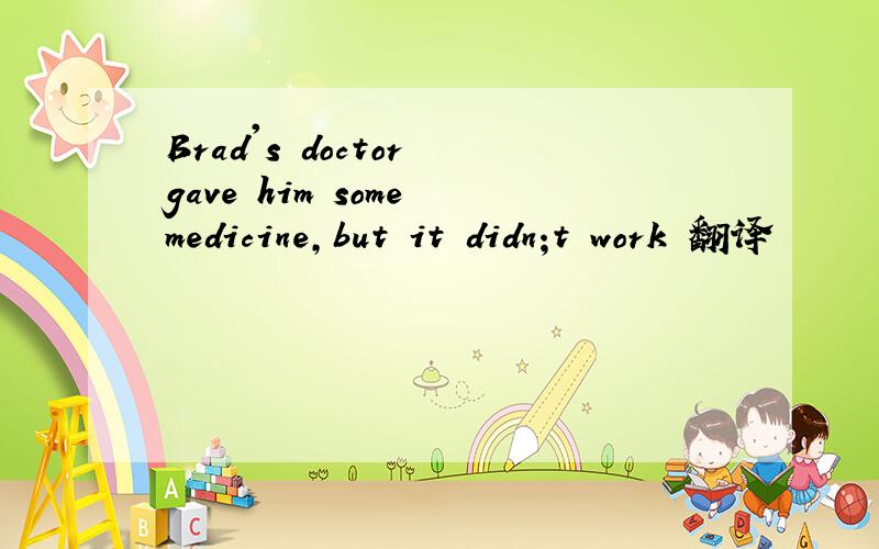 Brad's doctor gave him some medicine,but it didn;t work 翻译