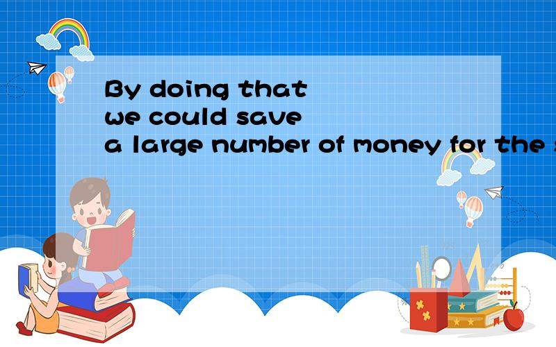 By doing that we could save a large number of money for the state翻译