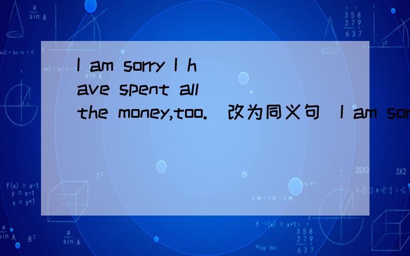 I am sorry I have spent all the money,too.(改为同义句)I am sorry I have _____ _____ _____ all the money ,too.