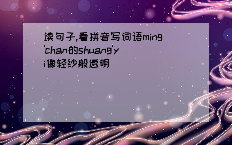读句子,看拼音写词语ming'chan的shuang'yi像轻纱般透明