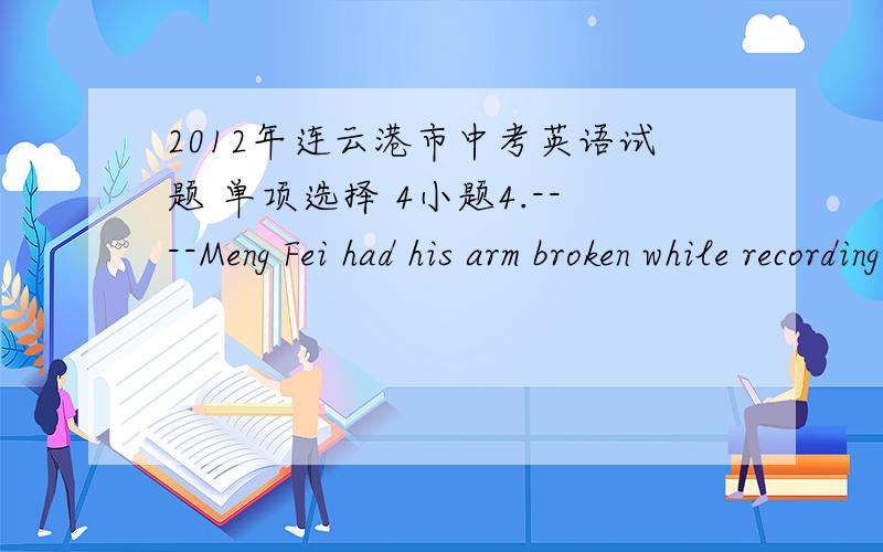 2012年连云港市中考英语试题 单项选择 4小题4.----Meng Fei had his arm broken while recording If You Are The One in Beijing.   ----Really? Then perhaps he ______________ host TV programs for some time.   A. needn’t                B. m