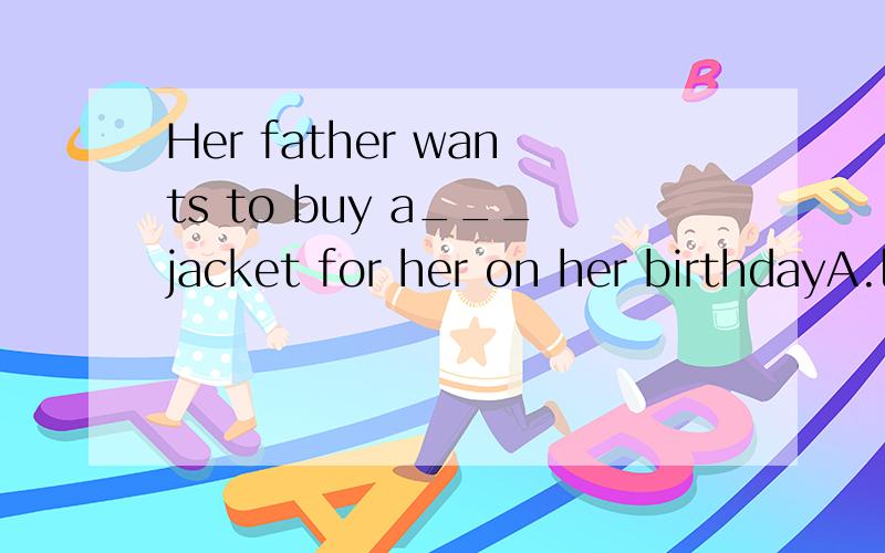 Her father wants to buy a___jacket for her on her birthdayA.leather brown beautiful B.beautiful leather C.beautiful brown leather D.brown beautiful leather