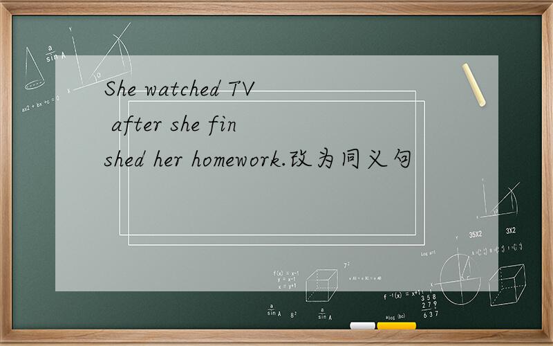 She watched TV after she finshed her homework.改为同义句