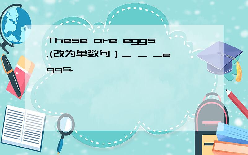 These are eggs.(改为单数句）_ _ _eggs.