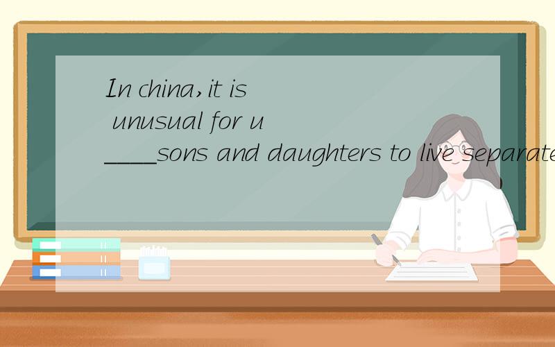 In china,it is unusual for u____sons and daughters to live separately from their parents