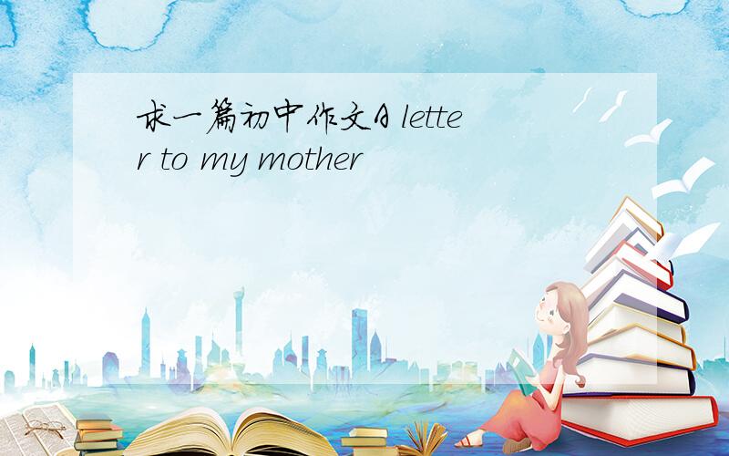 求一篇初中作文A letter to my mother