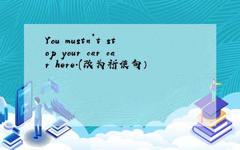 You mustn't stop your car car here.(改为祈使句）