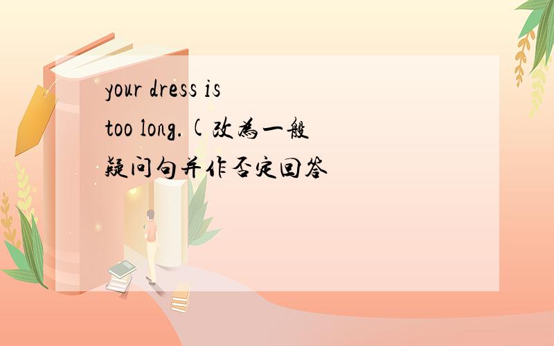 your dress is too long.(改为一般疑问句并作否定回答