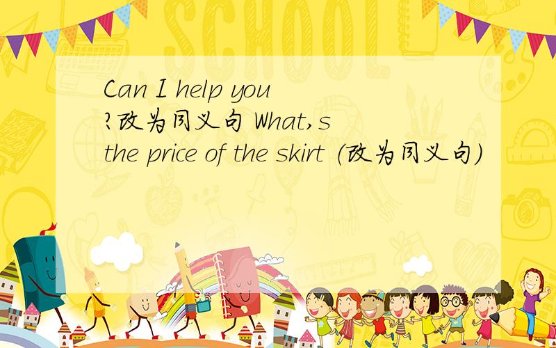 Can I help you?改为同义句 What,s the price of the skirt （改为同义句）