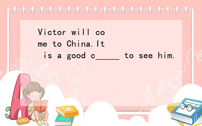 Victor will come to China.It is a good c_____ to see him.