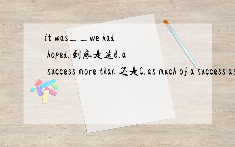 it was__we had hoped.到底是选B.a success more than 还是C.as much of a success as