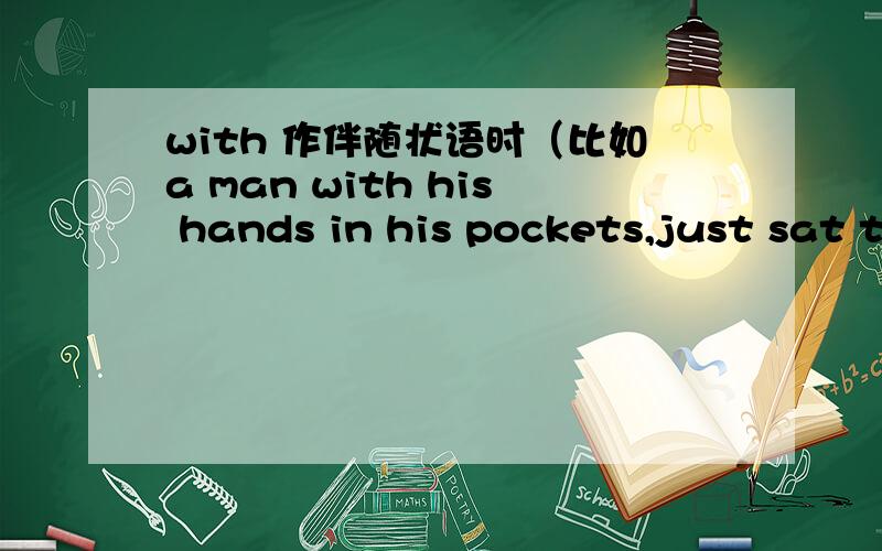 with 作伴随状语时（比如a man with his hands in his pockets,just sat there with his mouth open）,后面跟的词应该是什么形式呢?我总是不太会用,