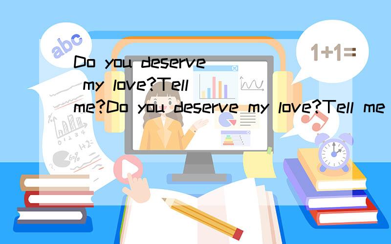 Do you deserve my love?Tell me?Do you deserve my love?Tell me 有什么意义
