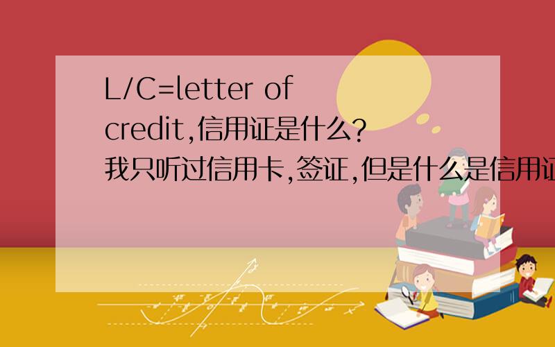 L/C=letter of credit,信用证是什么?我只听过信用卡,签证,但是什么是信用证呢?烦请各位不吝赐教!