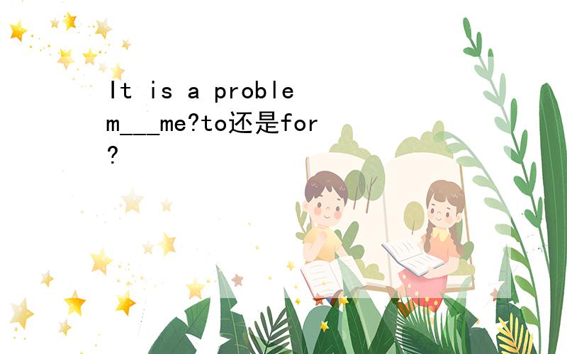 It is a problem___me?to还是for?