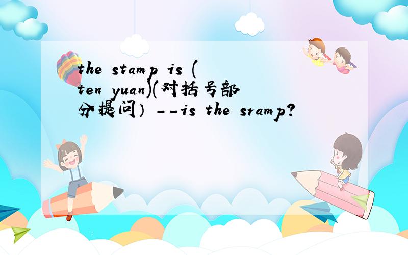 the stamp is (ten yuan)(对括号部分提问） --is the sramp?