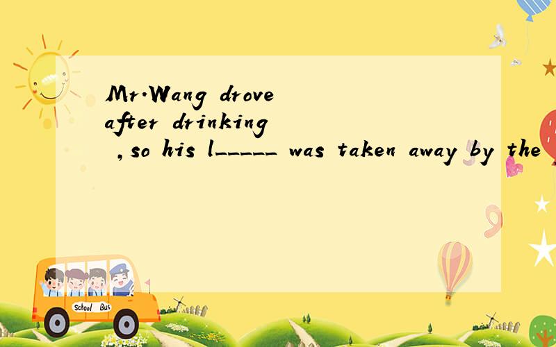 Mr.Wang drove after drinking ,so his l_____ was taken away by the police.