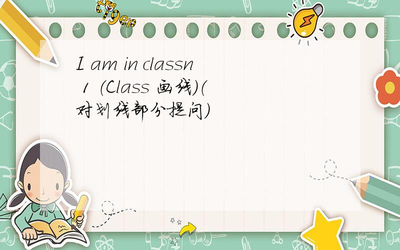 I am in classn 1 （Class 画线）（对划线部分提问）