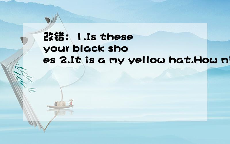 改错：1.Is these your black shoes 2.It is a my yellow hat.How nice