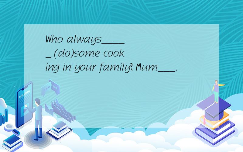 Who always_____(do)some cooking in your family?Mum___.