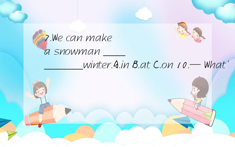 7.We can make a snowman ___________winter.A.in B.at C.on 10.— What’s your favorite season(7.We can make a snowman ___________winter.A.in B.at C.on10.— What’s your favorite season(季节)？— ______________ .A.Summer B.Winter is cold C.There