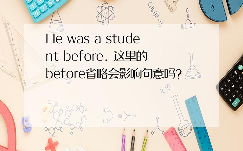 He was a student before. 这里的before省略会影响句意吗?