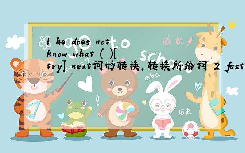 1 he does not know what ( )[try] next词形转换,转换所给词 2 fast food( )[it] is not always bad for health3 ( )[what] the young lady does ,the baby is still crying4 i like ( )[music] who play different kinds of music5 some of the singers do no