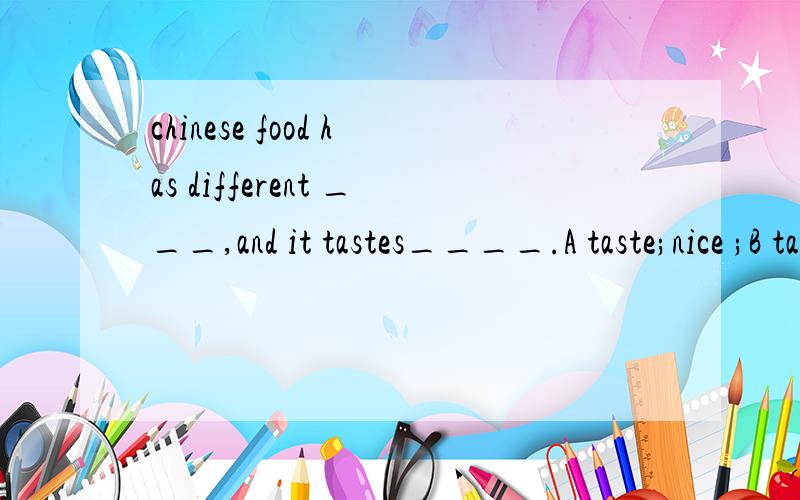 chinese food has different ___,and it tastes____.A taste;nice ;B tastA taste;nice ;B tasts;well C taste;delicious ;D tastes;good