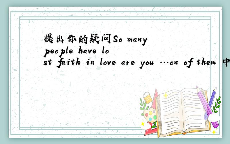 提出你的疑问So many people have lost faith in love are you …on of them 中文意思是什么
