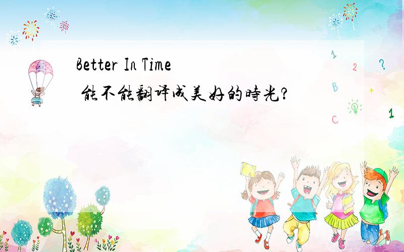 Better In Time 能不能翻译成美好的时光?
