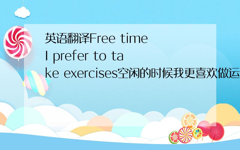 英语翻译Free time I prefer to take exercises空闲的时候我更喜欢做运动.