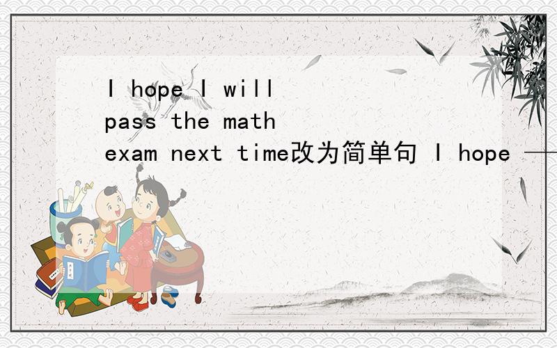 I hope I will pass the math exam next time改为简单句 I hope —— —— the math exam next timeI hope I will pass the math exam next time改为简单句I hope —— —— the math exam next time