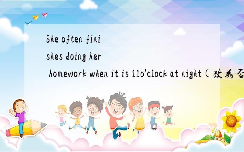 She often finishes doing her homework when it is 11o'clock at night(改为否定句）