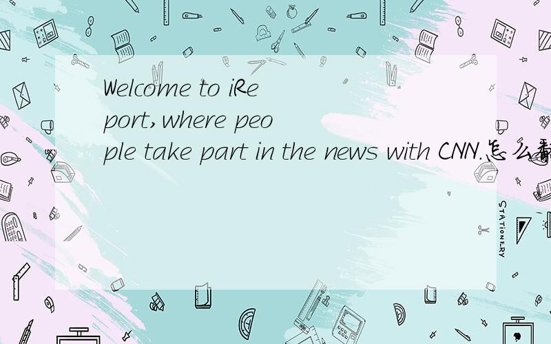Welcome to iReport,where people take part in the news with CNN.怎么翻译?