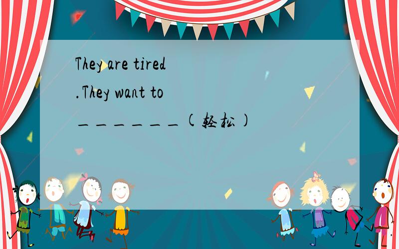 They are tired.They want to ______(轻松)