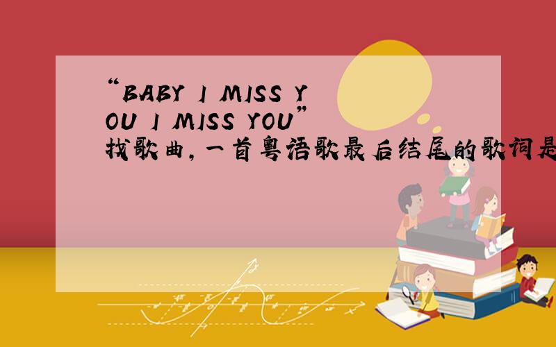 “BABY I MISS YOU I MISS YOU”找歌曲,一首粤语歌最后结尾的歌词是男生唱的,粤语的