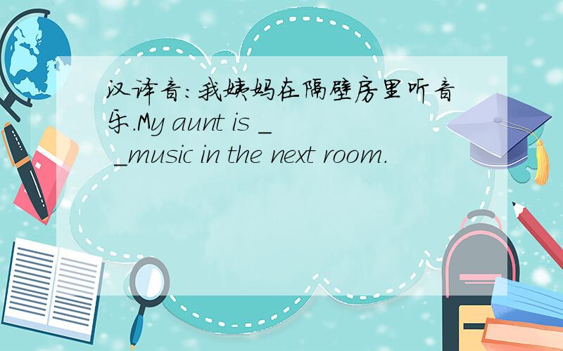 汉译音:我姨妈在隔壁房里听音乐.My aunt is _ _music in the next room.