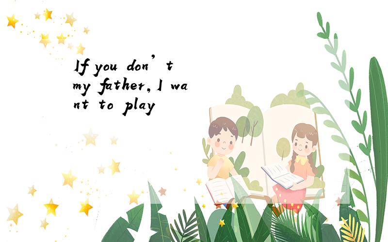 If you don' t my father,I want to play